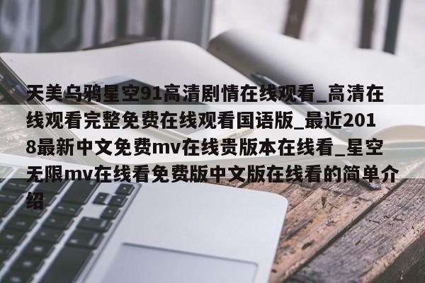 天美乌鸦星空91高清剧情在线观看_高清在线观看完整免费在线观看国语版_最近2018最新中文免费mv在线贵版本在线看_星空无限mv在线看免费版中文版在线看的简单介绍