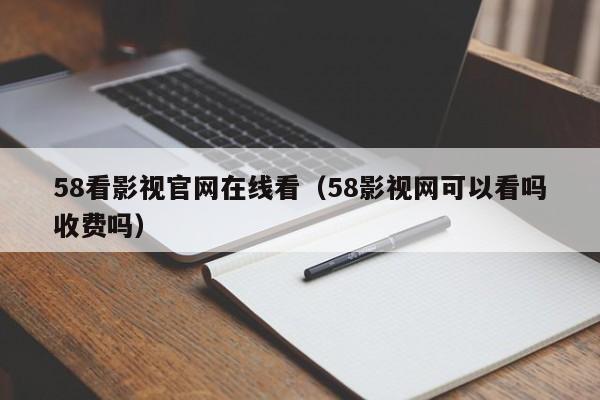 58看影视官网在线看（58影视网可以看吗收费吗）