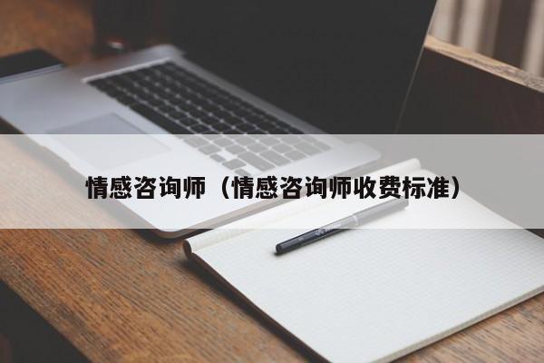 情感咨询师（情感咨询师收费标准）